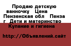 Продаю детскую ванночку › Цена ­ 200 - Пензенская обл., Пенза г. Дети и материнство » Купание и гигиена   